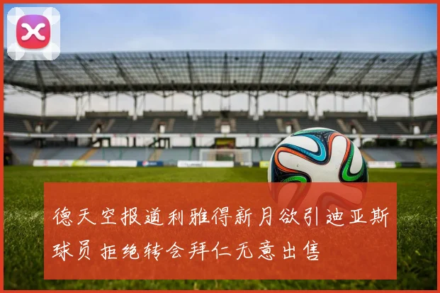 德天空报道利雅得新月欲引迪亚斯球员拒绝转会拜仁无意出售