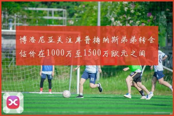 博洛尼亚关注库普梅纳斯弟弟转会估价在1000万至1500万欧元之间