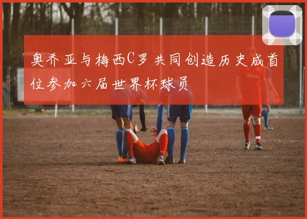 奥乔亚与梅西C罗共同创造历史成首位参加六届世界杯球员
