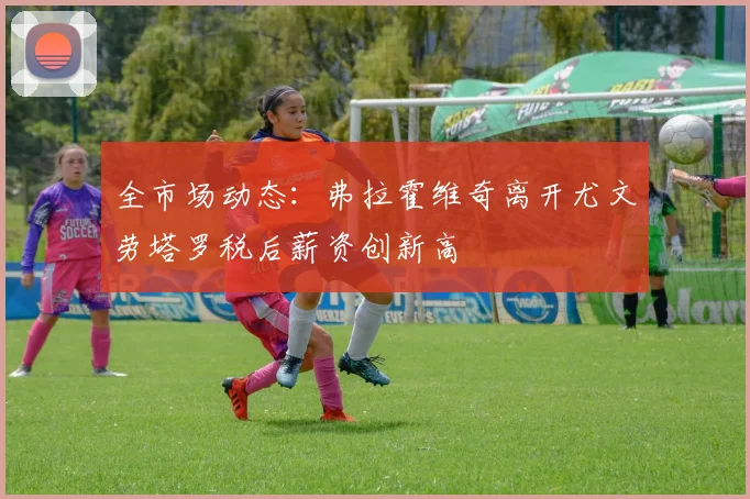 全市场动态：弗拉霍维奇离开尤文劳塔罗税后薪资创新高