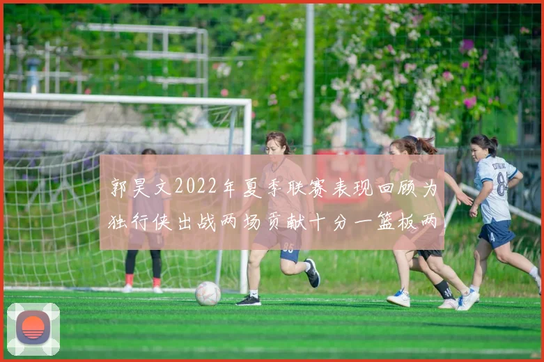 郭昊文2022年夏季联赛表现回顾为独行侠出战两场贡献十分一篮板两助攻