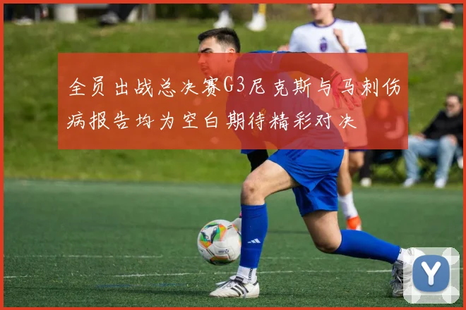 全员出战总决赛G3尼克斯与马刺伤病报告均为空白期待精彩对决