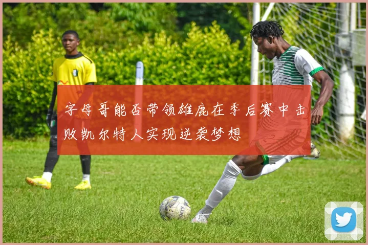 字母哥能否带领雄鹿在季后赛中击败凯尔特人实现逆袭梦想
