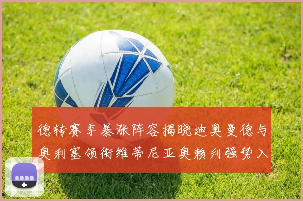 德转赛季暴涨阵容揭晓迪奥曼德与奥利塞领衔维蒂尼亚奥赖利强势入选