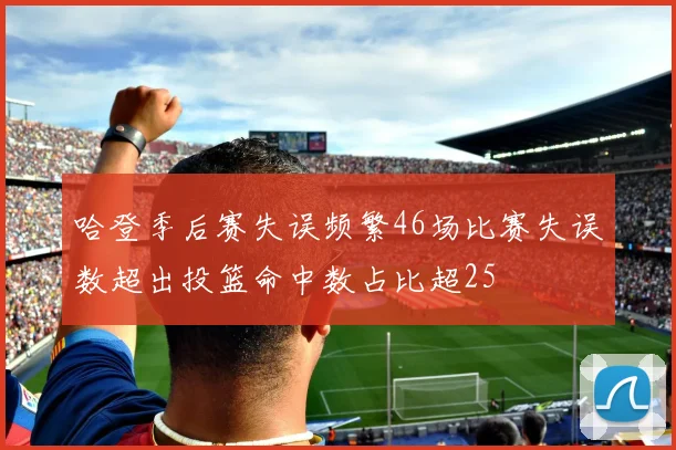 哈登季后赛失误频繁46场比赛失误数超出投篮命中数占比超25