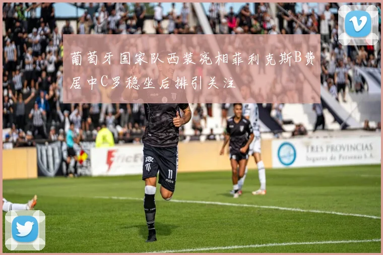 葡萄牙国家队西装亮相菲利克斯B费居中C罗稳坐后排引关注