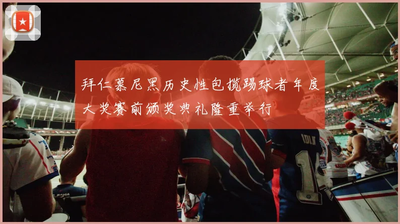 拜仁慕尼黑历史性包揽踢球者年度大奖赛前颁奖典礼隆重举行