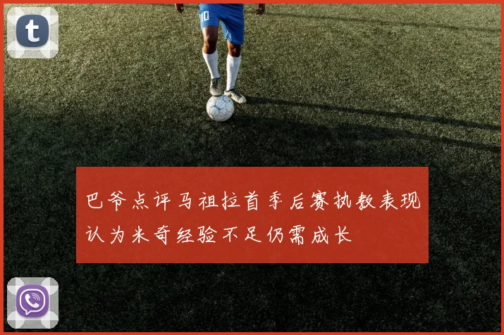 巴爷点评马祖拉首季后赛执教表现认为米奇经验不足仍需成长
