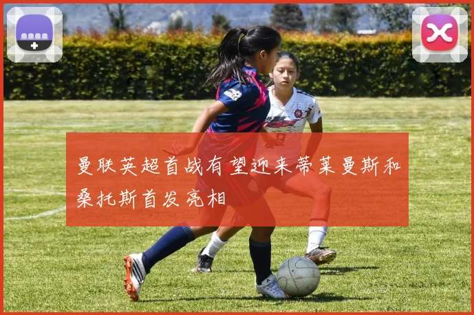 曼联英超首战有望迎来蒂莱曼斯和桑托斯首发亮相
