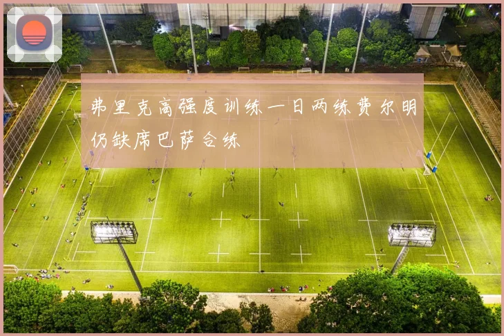 弗里克高强度训练一日两练费尔明仍缺席巴萨合练