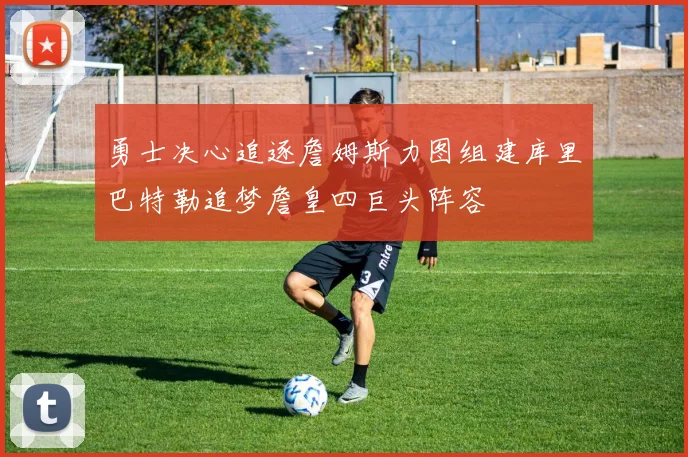 勇士决心追逐詹姆斯力图组建库里巴特勒追梦詹皇四巨头阵容