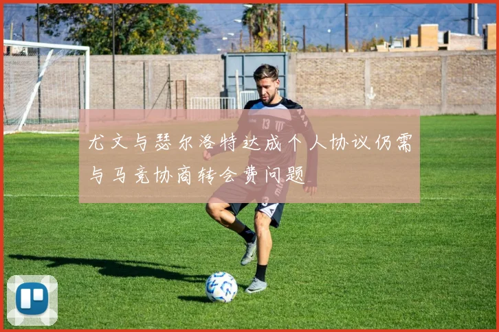 尤文与瑟尔洛特达成个人协议仍需与马竞协商转会费问题