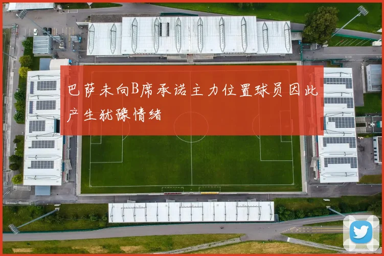 巴萨未向B席承诺主力位置球员因此产生犹豫情绪
