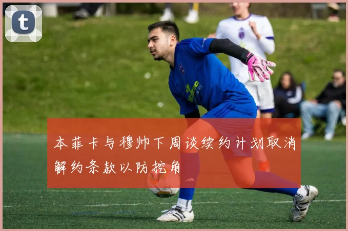 本菲卡与穆帅下周谈续约计划取消解约条款以防挖角