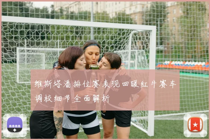 维斯塔潘排位赛表现回暖红牛赛车调校细节全面解析