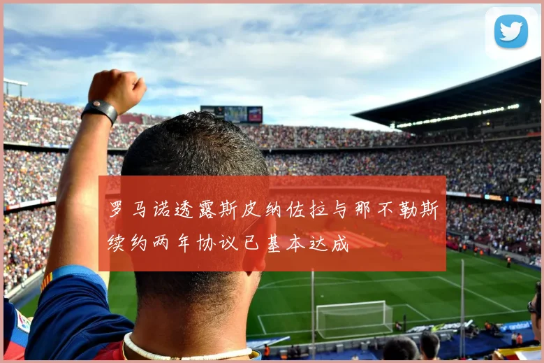 罗马诺透露斯皮纳佐拉与那不勒斯续约两年协议已基本达成