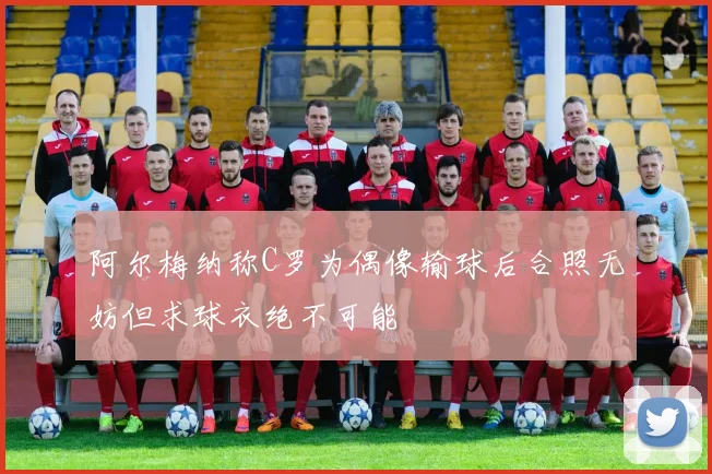 阿尔梅纳称C罗为偶像输球后合照无妨但求球衣绝不可能
