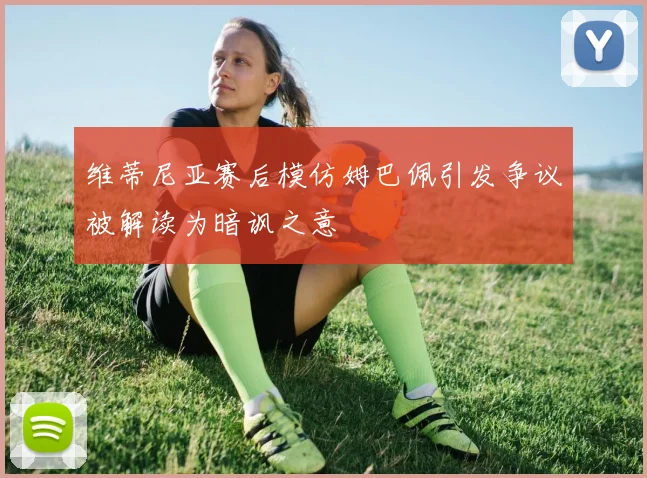 维蒂尼亚赛后模仿姆巴佩引发争议被解读为暗讽之意