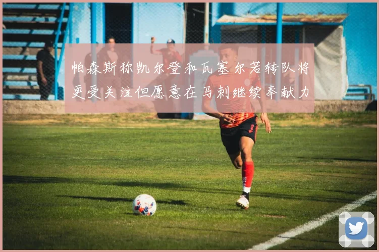 帕森斯称凯尔登和瓦塞尔若转队将更受关注但愿意在马刺继续奉献力量