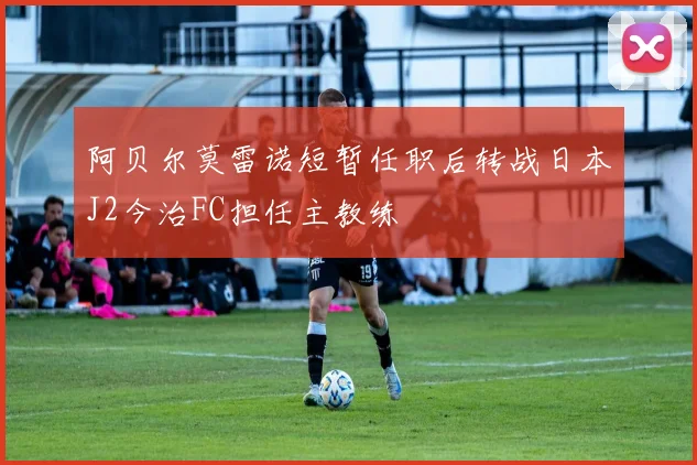 阿贝尔莫雷诺短暂任职后转战日本J2今治FC担任主教练