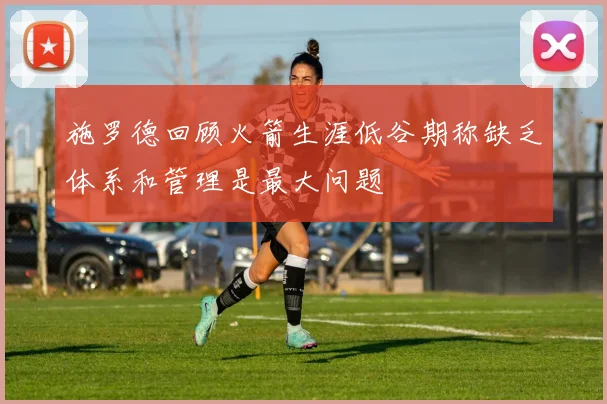 施罗德回顾火箭生涯低谷期称缺乏体系和管理是最大问题