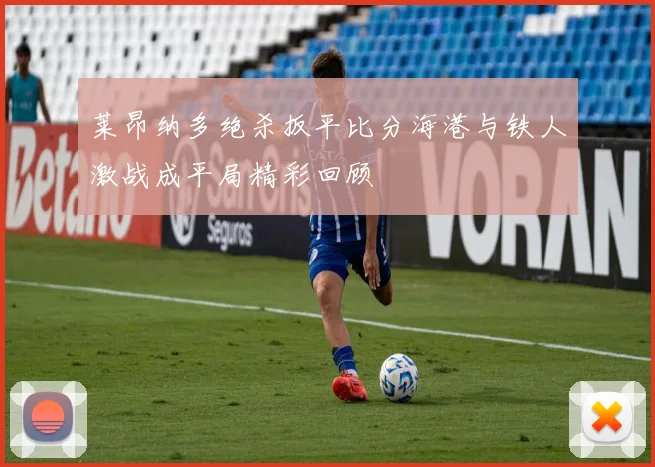 莱昂纳多绝杀扳平比分海港与铁人激战成平局精彩回顾