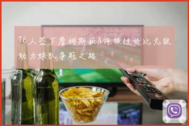 76人签下詹姆斯获A评级性价比无敌助力球队争冠之路