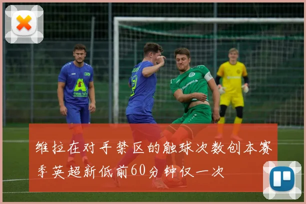 维拉在对手禁区的触球次数创本赛季英超新低前60分钟仅一次