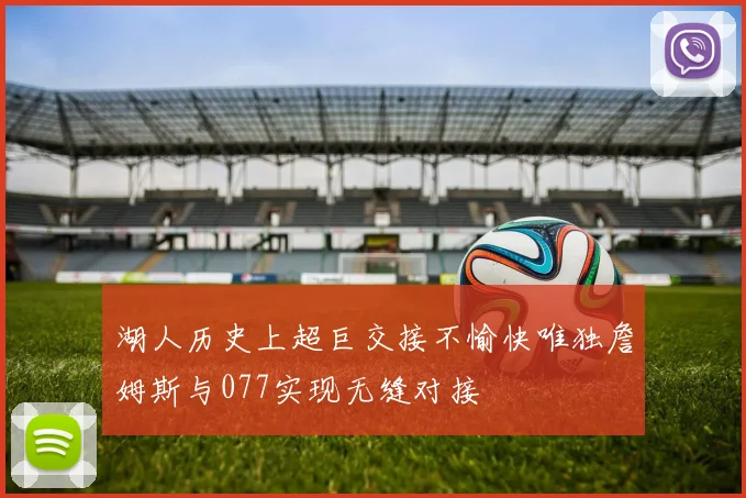 湖人历史上超巨交接不愉快唯独詹姆斯与077实现无缝对接