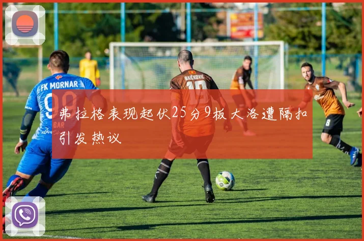 弗拉格表现起伏25分9板大洛遭隔扣引发热议