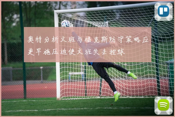 奥特分析文班与福克斯防守策略应更早施压迫使文班失去控球