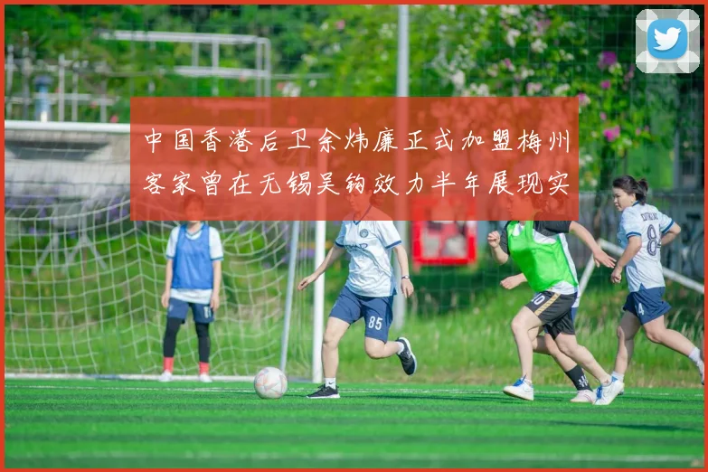 中国香港后卫余炜廉正式加盟梅州客家曾在无锡吴钩效力半年展现实力