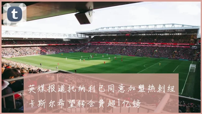 英媒报道托纳利已同意加盟热刺纽卡斯尔希望转会费超1亿镑