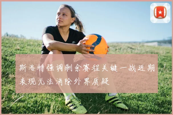 斯洛特强调剩余赛程关键一战近期表现无法消除外界质疑