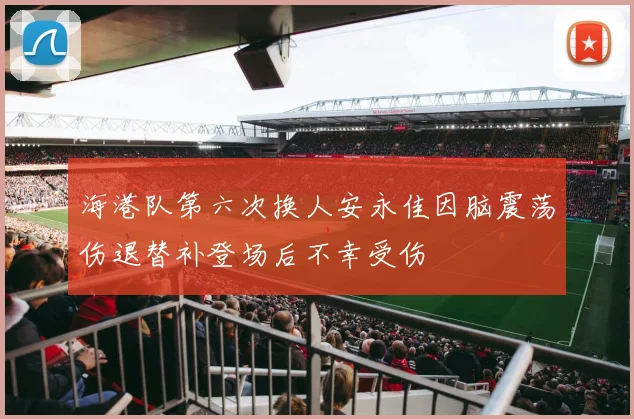 海港队第六次换人安永佳因脑震荡伤退替补登场后不幸受伤