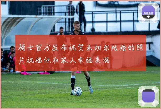 骑士官方发布祝贺米切尔结婚的照片祝福他和家人幸福美满