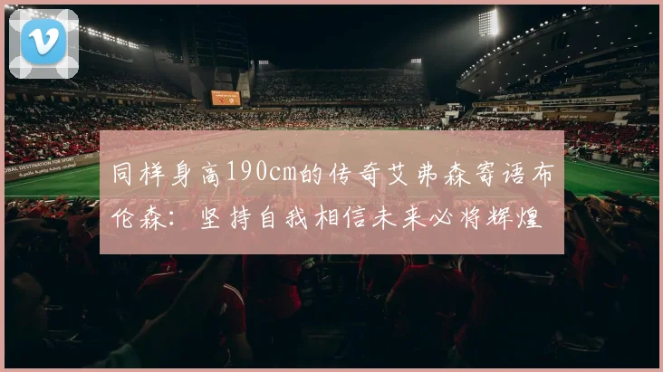 同样身高190cm的传奇艾弗森寄语布伦森：坚持自我相信未来必将辉煌